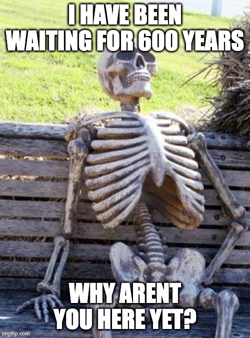 Waiting Skeleton Meme | I HAVE BEEN WAITING FOR 600 YEARS; WHY ARENT YOU HERE YET? | image tagged in memes,waiting skeleton | made w/ Imgflip meme maker