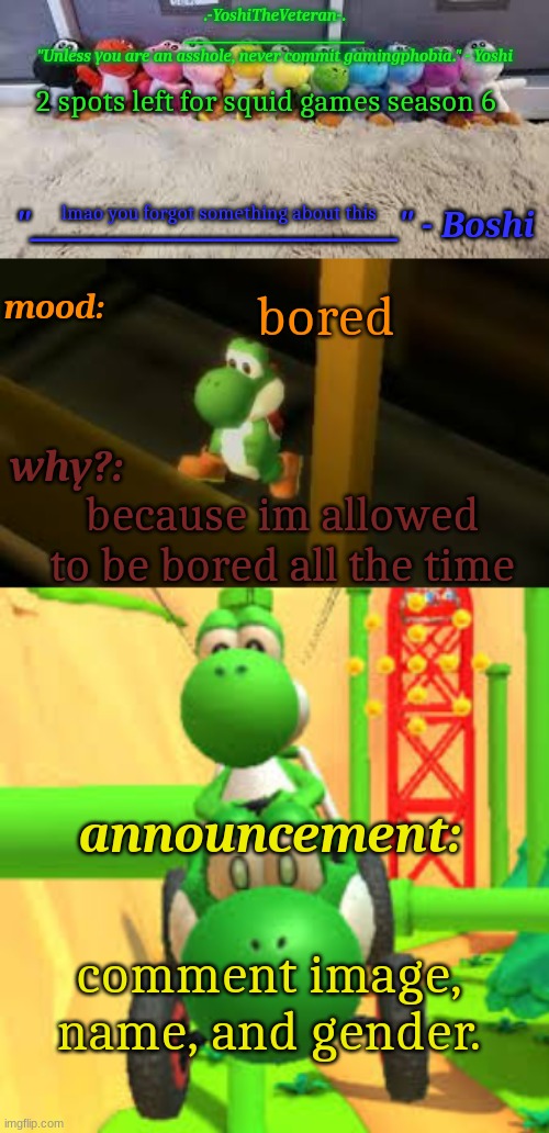 Yoshi_Official Announcement Temp v19 | 2 spots left for squid games season 6; lmao you forgot something about this; bored; because im allowed to be bored all the time; comment image, name, and gender. | image tagged in yoshi_official announcement temp v19 | made w/ Imgflip meme maker