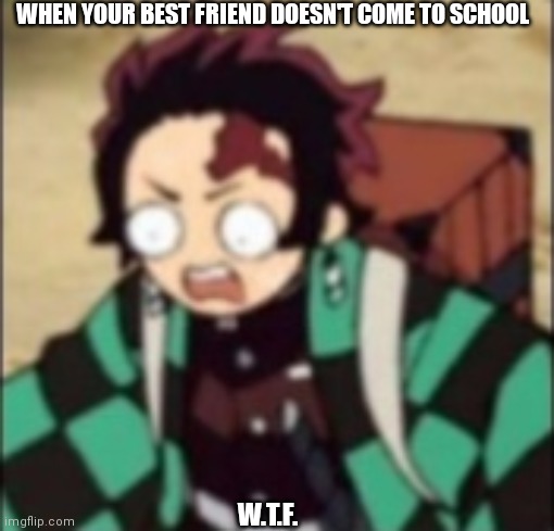 True though. | WHEN YOUR BEST FRIEND DOESN'T COME TO SCHOOL; W.T.F. | image tagged in confused,anime,demon slayer,tanjiro | made w/ Imgflip meme maker