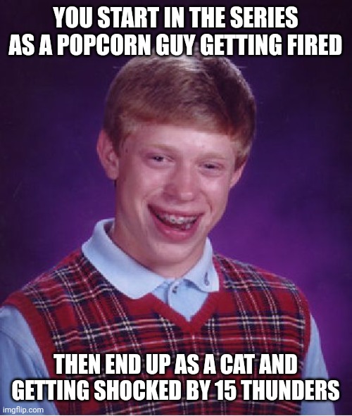 d e v o n | YOU START IN THE SERIES AS A POPCORN GUY GETTING FIRED; THEN END UP AS A CAT AND GETTING SHOCKED BY 15 THUNDERS | image tagged in memes,bad luck brian | made w/ Imgflip meme maker