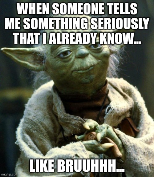 Star Wars Yoda | WHEN SOMEONE TELLS ME SOMETHING SERIOUSLY THAT I ALREADY KNOW... LIKE BRUUHHH... | image tagged in memes,star wars yoda | made w/ Imgflip meme maker