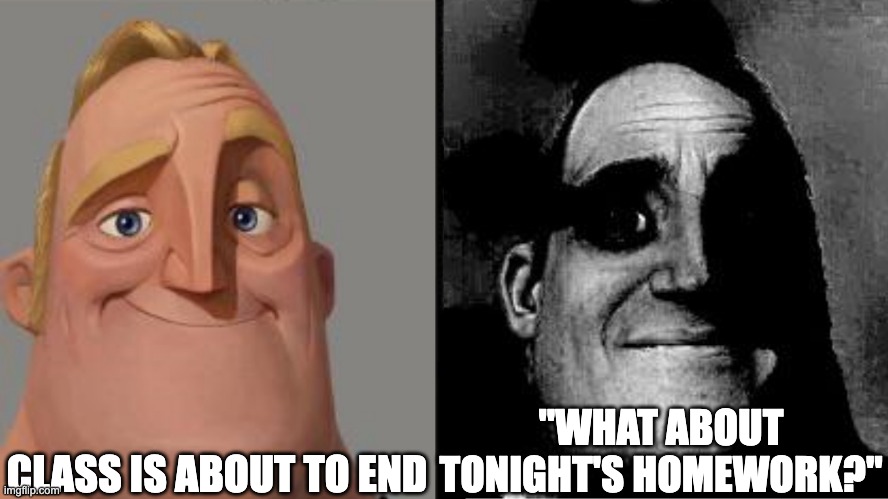 whoever this kid is you are not ok | CLASS IS ABOUT TO END; "WHAT ABOUT TONIGHT'S HOMEWORK?" | image tagged in traumatized mr incredible | made w/ Imgflip meme maker