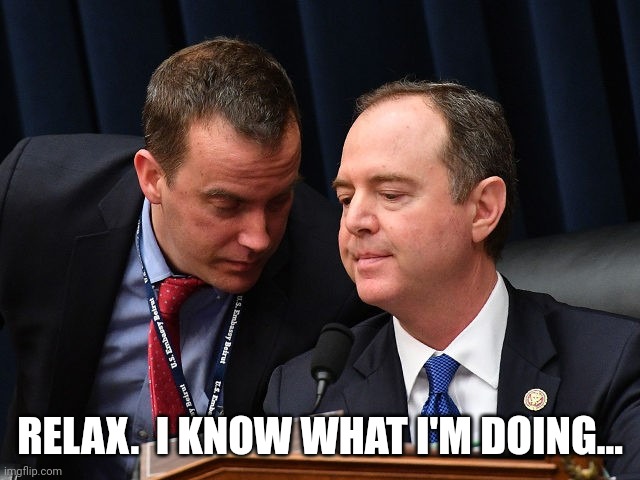 Adam Schiff and aide | RELAX.  I KNOW WHAT I'M DOING... | image tagged in adam schiff and aide | made w/ Imgflip meme maker