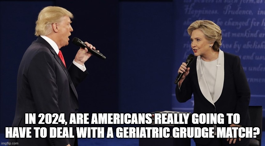 In 2024, Are Americans Really Going to Have to Deal With a Geriatric Grudge Match? | IN 2024, ARE AMERICANS REALLY GOING TO HAVE TO DEAL WITH A GERIATRIC GRUDGE MATCH? | image tagged in trump,hillary,clinton,donald,donald trump,hillary clinton | made w/ Imgflip meme maker