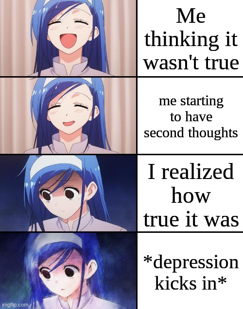 Anime girl gradual depression | Me thinking it wasn't true; me starting to have second thoughts; I realized how true it was; *depression kicks in* | image tagged in anime girl gradual depression | made w/ Imgflip meme maker