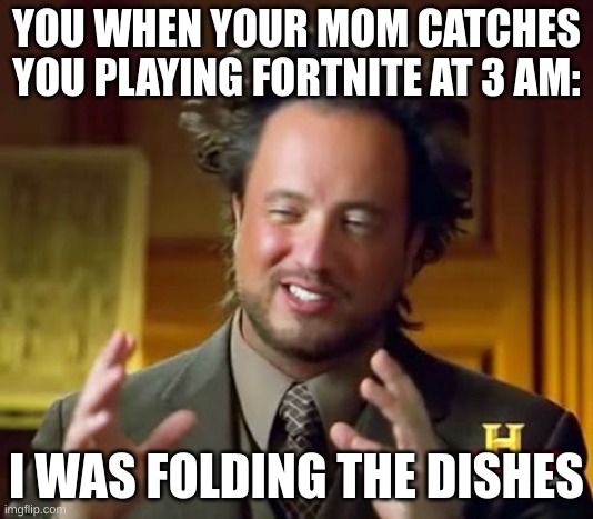 I mean, uh... washing my homework. I mean, walking the trash | YOU WHEN YOUR MOM CATCHES YOU PLAYING FORTNITE AT 3 AM:; I WAS FOLDING THE DISHES | image tagged in memes,ancient aliens | made w/ Imgflip meme maker
