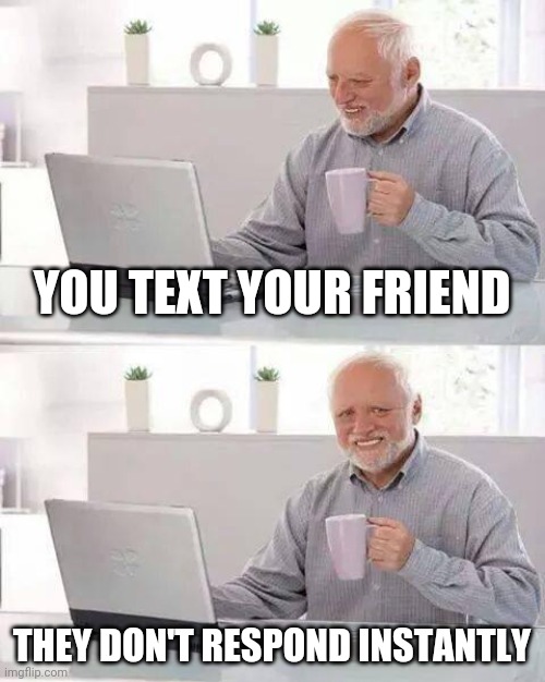Just text me back | YOU TEXT YOUR FRIEND; THEY DON'T RESPOND INSTANTLY | image tagged in memes,hide the pain harold,friends | made w/ Imgflip meme maker