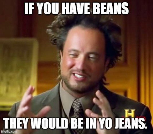 Ancient Aliens Meme | IF YOU HAVE BEANS; THEY WOULD BE IN YO JEANS. | image tagged in memes,ancient aliens | made w/ Imgflip meme maker