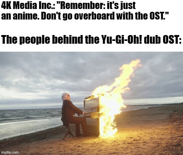 That's pretty much it in a nutshell. | 4K Media Inc.: "Remember: it's just an anime. Don't go overboard with the OST."; The people behind the Yu-Gi-Oh! dub OST: | image tagged in piano in fire,yugioh,anime,anime dubs,anime ost,memes | made w/ Imgflip meme maker