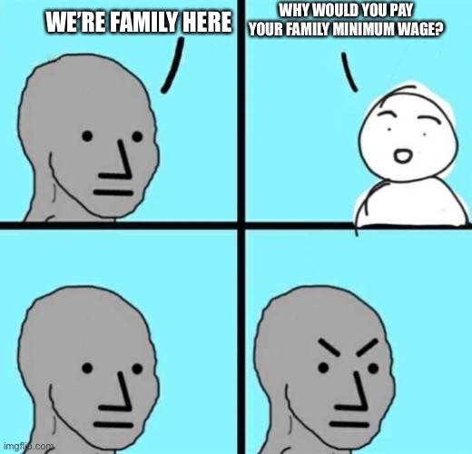 Angry npc wojak | WHY WOULD YOU PAY YOUR FAMILY MINIMUM WAGE? WE’RE FAMILY HERE | image tagged in angry npc wojak | made w/ Imgflip meme maker