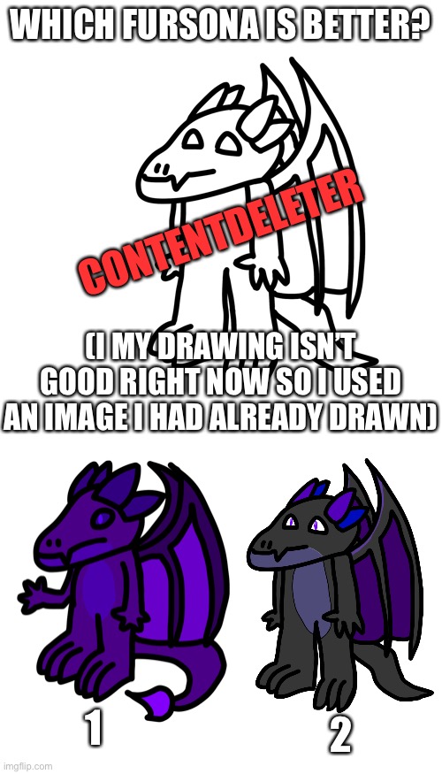 Yeah I’m doing a redesign, I think I should try different colors tho | WHICH FURSONA IS BETTER? CONTENTDELETER; (I MY DRAWING ISN’T GOOD RIGHT NOW SO I USED AN IMAGE I HAD ALREADY DRAWN); 1; 2 | image tagged in blank white template | made w/ Imgflip meme maker