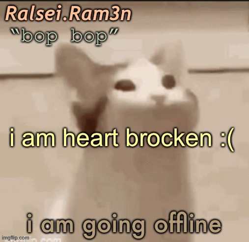 bop cat | i am heart brocken :(; i am going offline | image tagged in bop cat | made w/ Imgflip meme maker