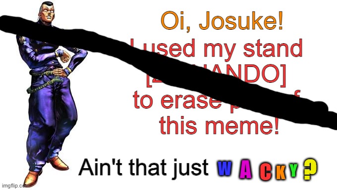Oi Josuke! |  Oi, Josuke! I used my stand
[ZA HANDO]
to erase part of
 this meme! Ain't that just; ? A; W; C; Y; K | image tagged in oi josuke | made w/ Imgflip meme maker