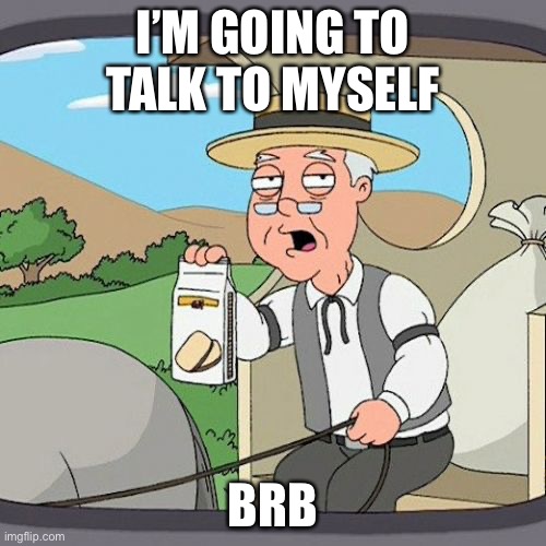 Pepperidge Farm Remembers Meme | I’M GOING TO TALK TO MYSELF; BRB | image tagged in memes,pepperidge farm remembers,darmug | made w/ Imgflip meme maker