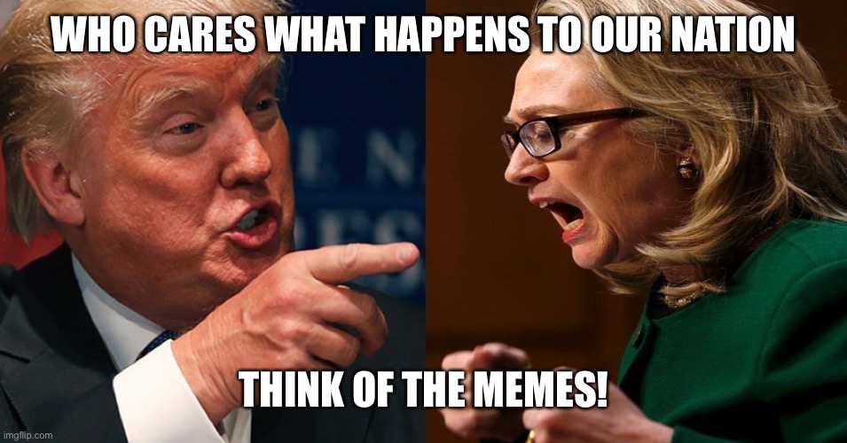 HILLARY TRUMP | WHO CARES WHAT HAPPENS TO OUR NATION THINK OF THE MEMES! | image tagged in hillary trump | made w/ Imgflip meme maker