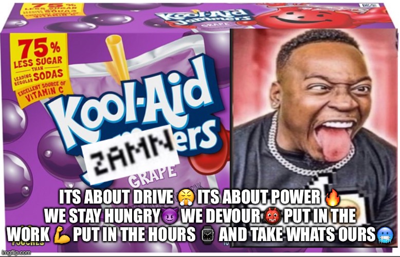 Kool-Aid Zamners | ITS ABOUT DRIVE 😤 ITS ABOUT POWER 🔥 WE STAY HUNGRY😈 WE DEVOUR 👹 PUT IN THE WORK 💪 PUT IN THE HOURS ⌚ AND TAKE WHATS OURS🥶 | image tagged in kool-aid zamners | made w/ Imgflip meme maker