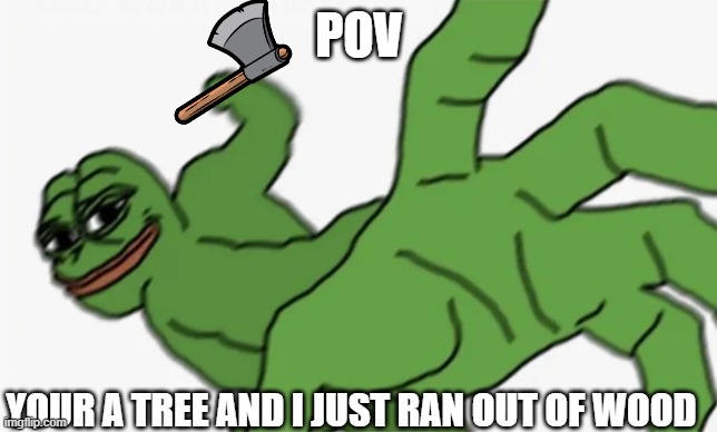 pepe punch | POV; YOUR A TREE AND I JUST RAN OUT OF WOOD | image tagged in pepe punch | made w/ Imgflip meme maker