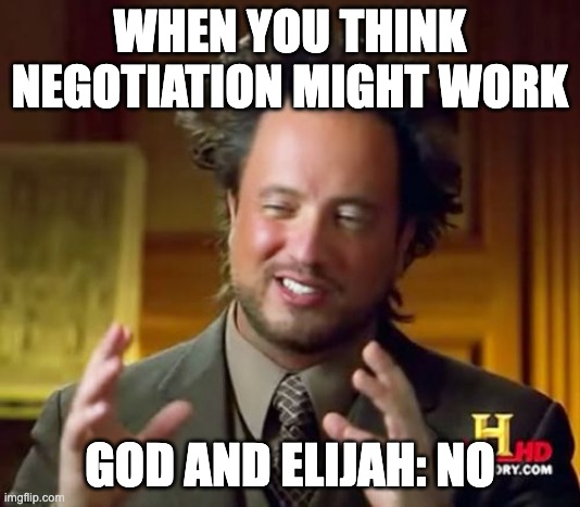 God is right | WHEN YOU THINK NEGOTIATION MIGHT WORK; GOD AND ELIJAH: NO | image tagged in memes,ancient aliens | made w/ Imgflip meme maker