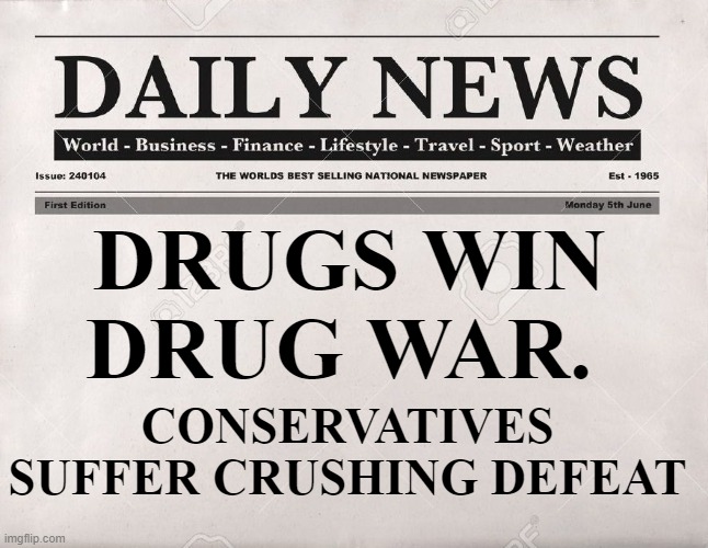 Credit to "The Onion." | DRUGS WIN DRUG WAR. CONSERVATIVES SUFFER CRUSHING DEFEAT | image tagged in newspaper,drugs,conservatives,drug war | made w/ Imgflip meme maker