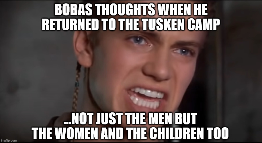 Not Just the Men but the Women and the Children Too | BOBAS THOUGHTS WHEN HE RETURNED TO THE TUSKEN CAMP; ...NOT JUST THE MEN BUT THE WOMEN AND THE CHILDREN TOO | image tagged in not just the men but the women and the children too | made w/ Imgflip meme maker