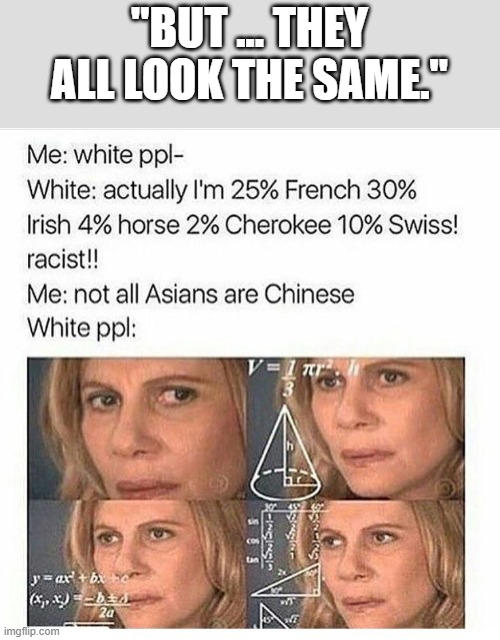 "BUT ... THEY ALL LOOK THE SAME." | image tagged in dark humor,memes,calculating meme,lol,white people | made w/ Imgflip meme maker