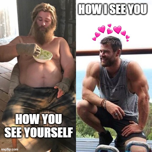 man is JACKED | HOW I SEE YOU; HOW YOU SEE YOURSELF | image tagged in fat thor vs fit thor,wholesome,thor | made w/ Imgflip meme maker