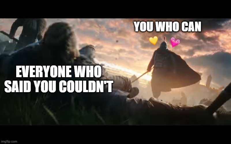 you did the dew.... | YOU WHO CAN; EVERYONE WHO SAID YOU COULDN'T | image tagged in soldier dominance,wholesome | made w/ Imgflip meme maker