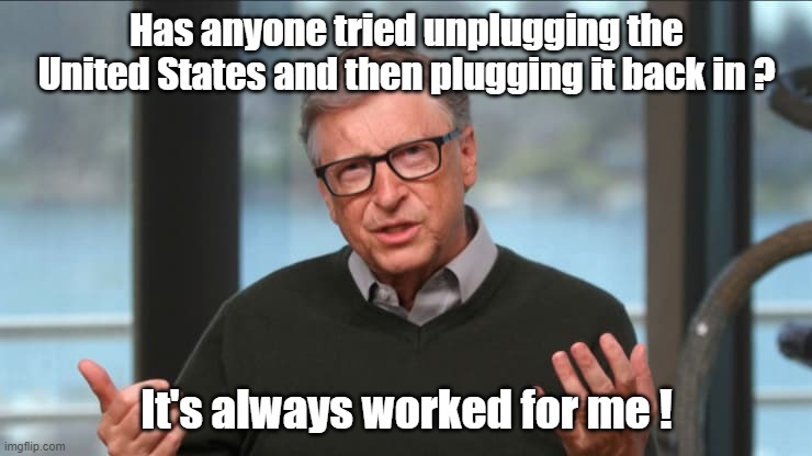 Bill Gates | Has anyone tried unplugging the United States and then plugging it back in ? It's always worked for me ! | image tagged in pull the plug 1 | made w/ Imgflip meme maker