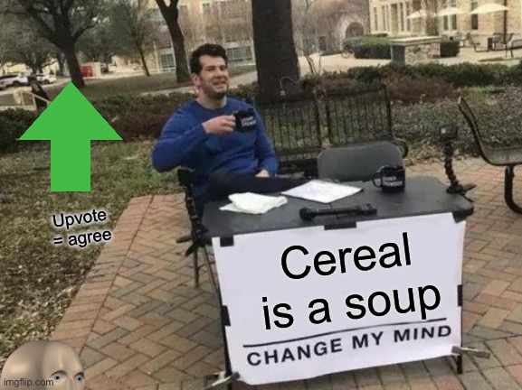 Is it though | Upvote = agree; Cereal is a soup | image tagged in memes,change my mind | made w/ Imgflip meme maker