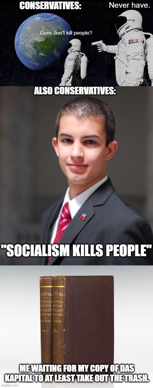 They did make a very good point... "X doesn't kill people. People kill people." | Never have. CONSERVATIVES:; Guns don't kill people? ALSO CONSERVATIVES:; "SOCIALISM KILLS PEOPLE"; ME WAITING FOR MY COPY OF DAS KAPITAL TO AT LEAST TAKE OUT THE TRASH. | image tagged in college conservative,karl marx,communism,socialism,capitalism,second amendment | made w/ Imgflip meme maker