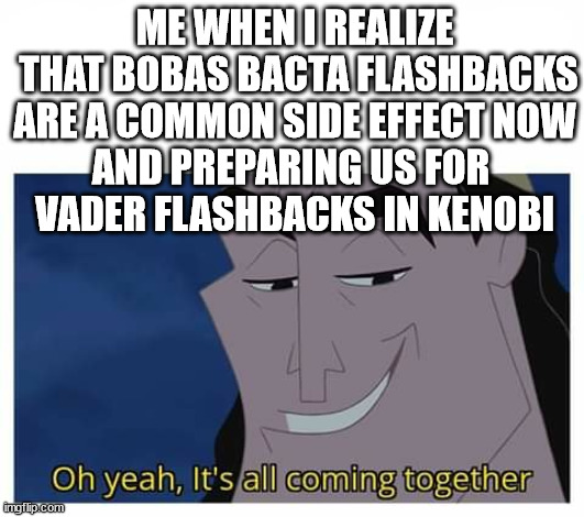 Oh yeah, it's all coming together | ME WHEN I REALIZE
 THAT BOBAS BACTA FLASHBACKS
ARE A COMMON SIDE EFFECT NOW
AND PREPARING US FOR 
VADER FLASHBACKS IN KENOBI | image tagged in oh yeah it's all coming together | made w/ Imgflip meme maker