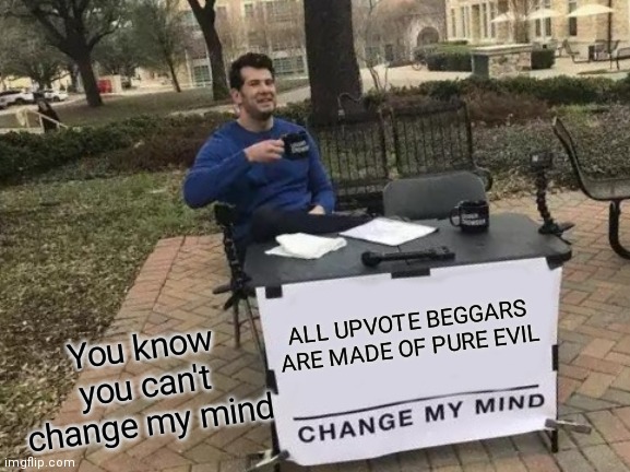 UPVOTE BEGGARS are Evil | ALL UPVOTE BEGGARS ARE MADE OF PURE EVIL; You know you can't change my mind | image tagged in memes,change my mind,evil,upvote,beggar,upvote beggar | made w/ Imgflip meme maker