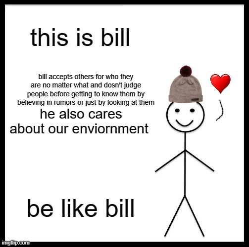 Be Like Bill | this is bill; bill accepts others for who they are no matter what and dosn't judge people before getting to know them by believing in rumors or just by looking at them; he also cares about our enviornment; be like bill | image tagged in memes,be like bill | made w/ Imgflip meme maker