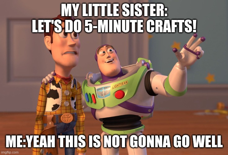 X, X Everywhere Meme | MY LITTLE SISTER: LET'S DO 5-MINUTE CRAFTS! ME:YEAH THIS IS NOT GONNA GO WELL | image tagged in memes,x x everywhere | made w/ Imgflip meme maker