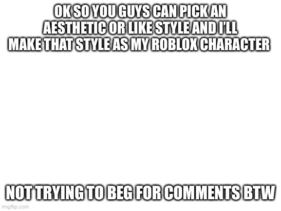 Blank White Template | OK SO YOU GUYS CAN PICK AN AESTHETIC OR LIKE STYLE AND I’LL MAKE THAT STYLE AS MY ROBLOX CHARACTER; NOT TRYING TO BEG FOR COMMENTS BTW | image tagged in blank white template | made w/ Imgflip meme maker