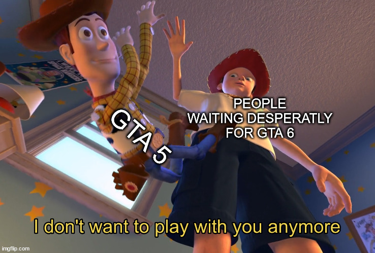 I don't want to play with you anymore | GTA 5; PEOPLE WAITING DESPERATLY FOR GTA 6 | image tagged in i don't want to play with you anymore | made w/ Imgflip meme maker