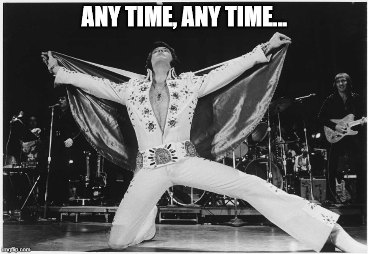 Elvis  | ANY TIME, ANY TIME... | image tagged in elvis | made w/ Imgflip meme maker
