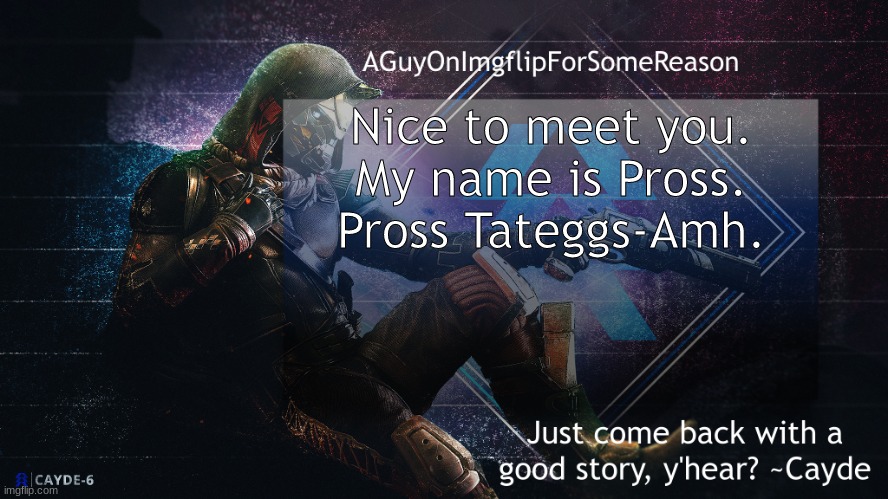 AGuyOnImgflip Cayde Announcement Template | Nice to meet you. My name is Pross. Pross Tateggs-Amh. | image tagged in aguyonimgflip cayde announcement template | made w/ Imgflip meme maker