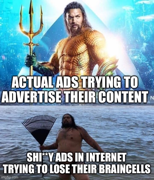 me vs reality - aquaman | ACTUAL ADS TRYING TO ADVERTISE THEIR CONTENT SHI**Y ADS IN INTERNET TRYING TO LOSE THEIR BRAINCELLS | image tagged in me vs reality - aquaman | made w/ Imgflip meme maker