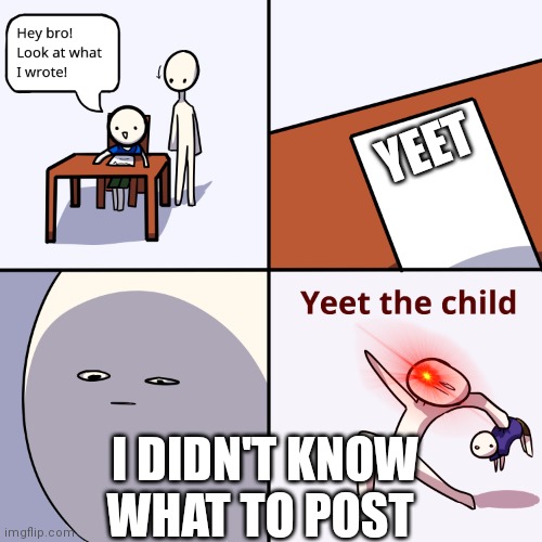 Yeet the child | YEET; I DIDN'T KNOW WHAT TO POST | image tagged in yeet the child | made w/ Imgflip meme maker