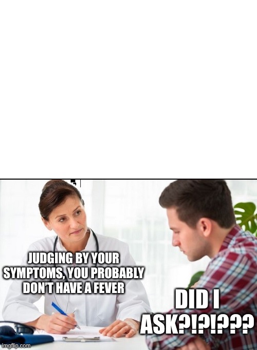 JUDGING BY YOUR SYMPTOMS, YOU PROBABLY DON’T HAVE A FEVER DID I ASK?!?!??? | made w/ Imgflip meme maker