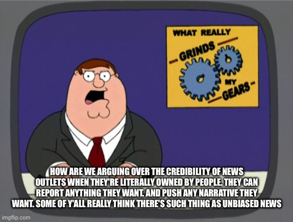Peter Griffin News | HOW ARE WE ARGUING OVER THE CREDIBILITY OF NEWS OUTLETS WHEN THEY'RE LITERALLY OWNED BY PEOPLE. THEY CAN REPORT ANYTHING THEY WANT. AND PUSH ANY NARRATIVE THEY WANT. SOME OF Y'ALL REALLY THINK THERE'S SUCH THING AS UNBIASED NEWS | image tagged in memes,peter griffin news | made w/ Imgflip meme maker
