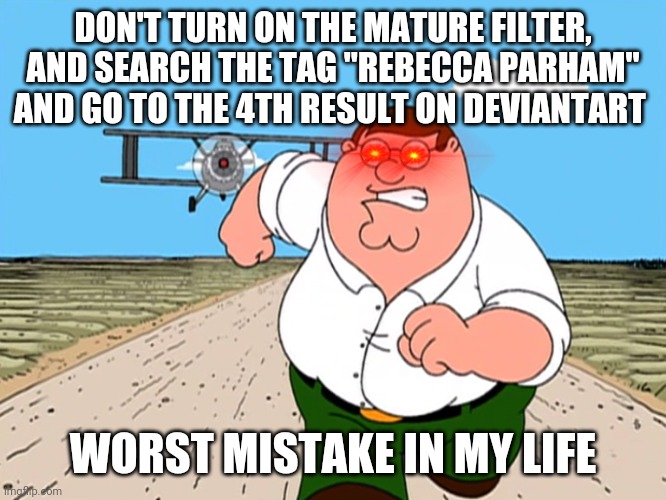 You Can Do It If You Want To | DON'T TURN ON THE MATURE FILTER, AND SEARCH THE TAG "REBECCA PARHAM" AND GO TO THE 4TH RESULT ON DEVIANTART; WORST MISTAKE IN MY LIFE | image tagged in peter griffin running away,deviantart,storytime animators | made w/ Imgflip meme maker