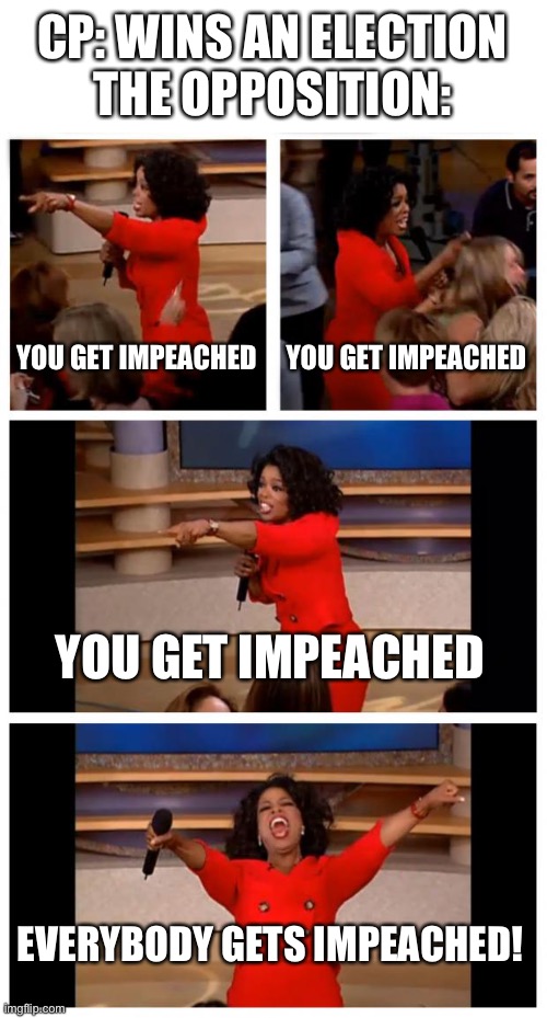 Oprah You Get A Car Everybody Gets A Car | CP: WINS AN ELECTION
THE OPPOSITION:; YOU GET IMPEACHED; YOU GET IMPEACHED; YOU GET IMPEACHED; EVERYBODY GETS IMPEACHED! | image tagged in memes,oprah you get a car everybody gets a car | made w/ Imgflip meme maker