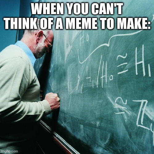 Frustrated Teacher | WHEN YOU CAN'T THINK OF A MEME TO MAKE: | image tagged in frustrated teacher | made w/ Imgflip meme maker