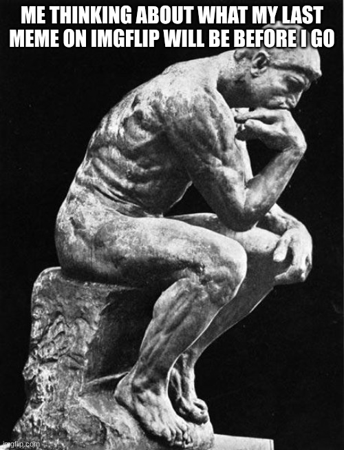 Philosopher | ME THINKING ABOUT WHAT MY LAST MEME ON IMGFLIP WILL BE BEFORE I GO | image tagged in philosopher | made w/ Imgflip meme maker