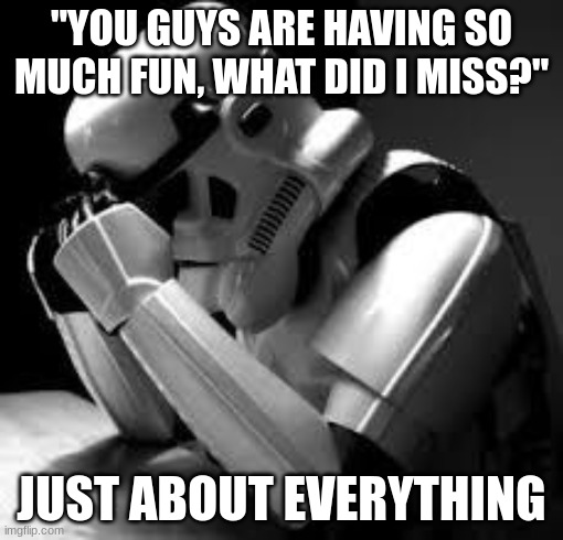 He misses just about everything. |  "YOU GUYS ARE HAVING SO MUCH FUN, WHAT DID I MISS?"; JUST ABOUT EVERYTHING | image tagged in crying stormtrooper | made w/ Imgflip meme maker