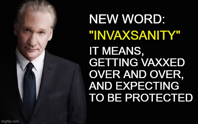 bill maher new word |  NEW WORD:; "INVAXSANITY"; IT MEANS, 
GETTING VAXXED
OVER AND OVER,
AND EXPECTING
TO BE PROTECTED | image tagged in coronavirus meme,covid 19,covid vaccine,over,protected,bill maher | made w/ Imgflip meme maker