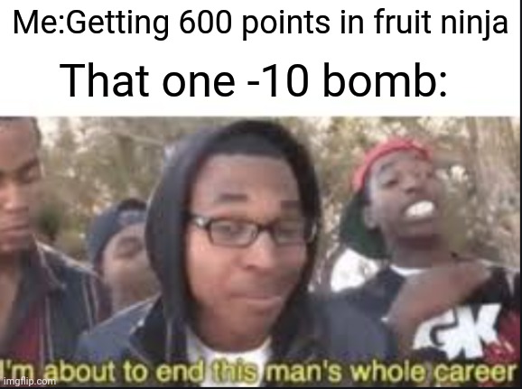 It's true tho |  Me:Getting 600 points in fruit ninja; That one -10 bomb: | image tagged in im about to end this mans whole career | made w/ Imgflip meme maker