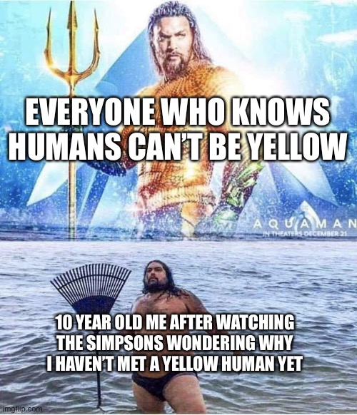 Aqua Man And Parody | EVERYONE WHO KNOWS HUMANS CAN’T BE YELLOW; 10 YEAR OLD ME AFTER WATCHING THE SIMPSONS WONDERING WHY I HAVEN’T MET A YELLOW HUMAN YET | image tagged in aqua man and parody | made w/ Imgflip meme maker